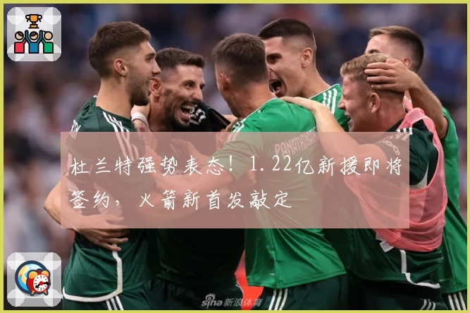 杜兰特强势表态!1.22亿新援即将签约,火箭新首发敲定