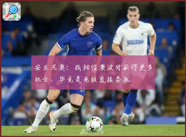 安东尼奥：我相信澳波将获得更多机会，毕竟是老板直接委派