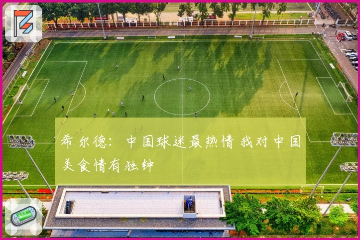 希尔德:中国球迷最热情 我对中国美食情有独钟