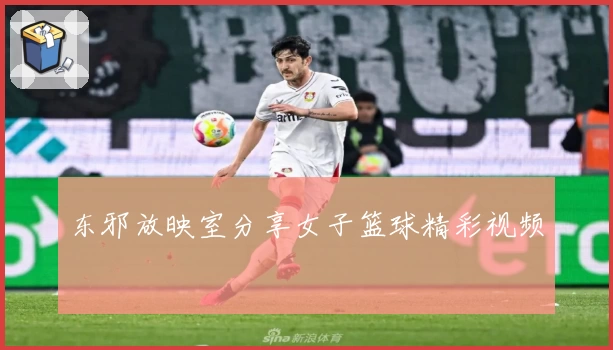 东邪放映室分享女子篮球精彩视频