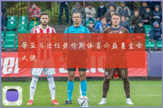 蒂亚戈出任劳伦斯体育公益基金会大使