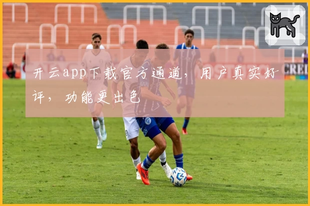 开云app下载官方通道，用户真实好评，功能更出色