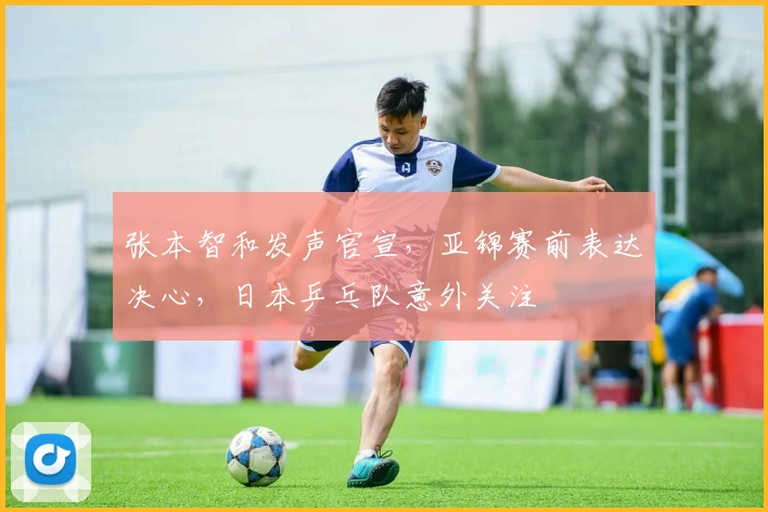 张本智和发声官宣，亚锦赛前表达决心，日本乒乓队意外关注