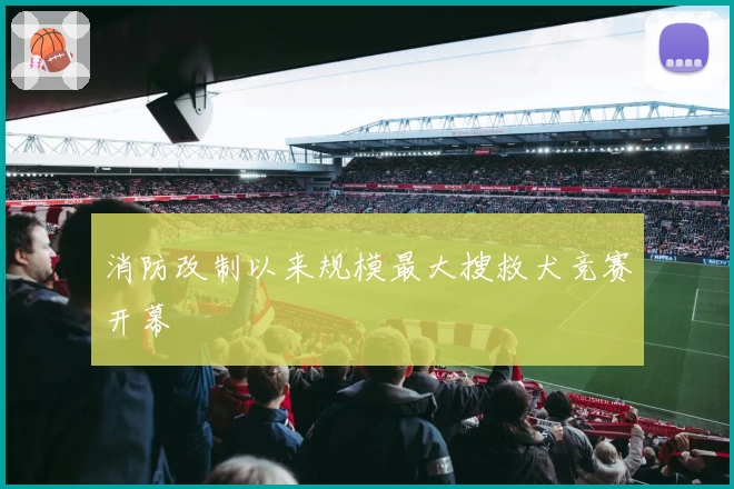 消防改制以来规模最大搜救犬竞赛开幕