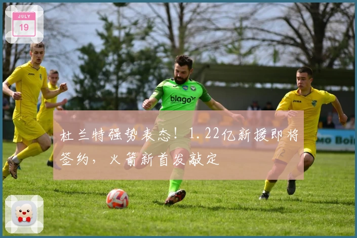 杜兰特强势表态！1.22亿新援即将签约，火箭新首发敲定