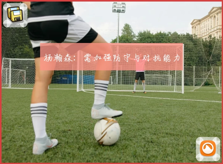 杨瀚森:需加强防守与对抗能力
