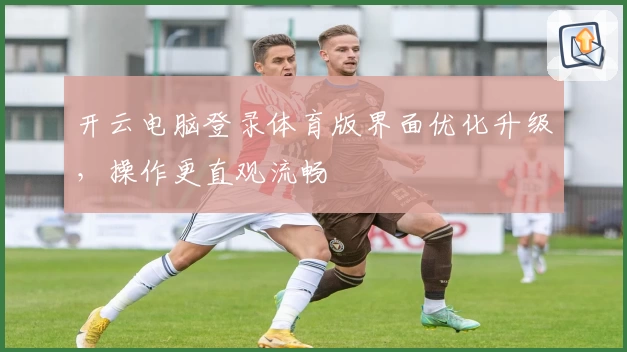 开云电脑登录体育版界面优化升级，操作更直观流畅