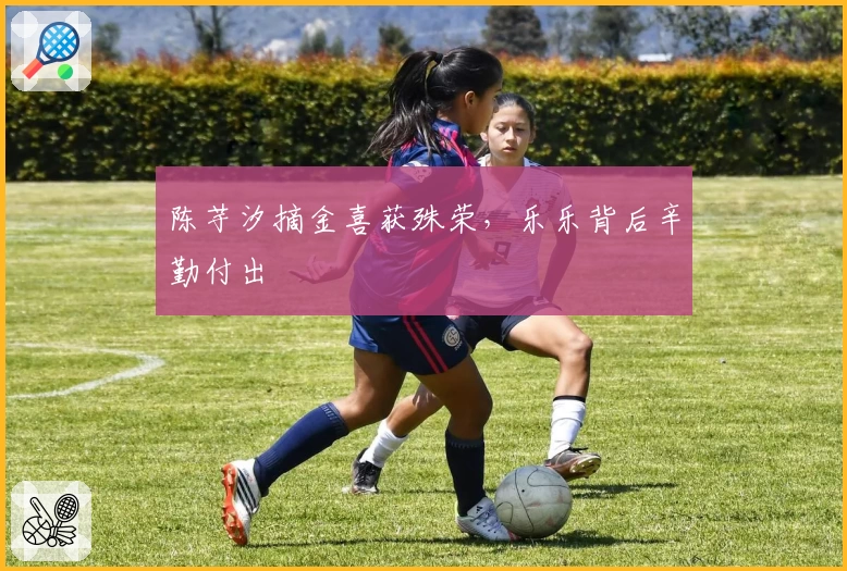 陈芋汐摘金喜获殊荣，乐乐背后辛勤付出