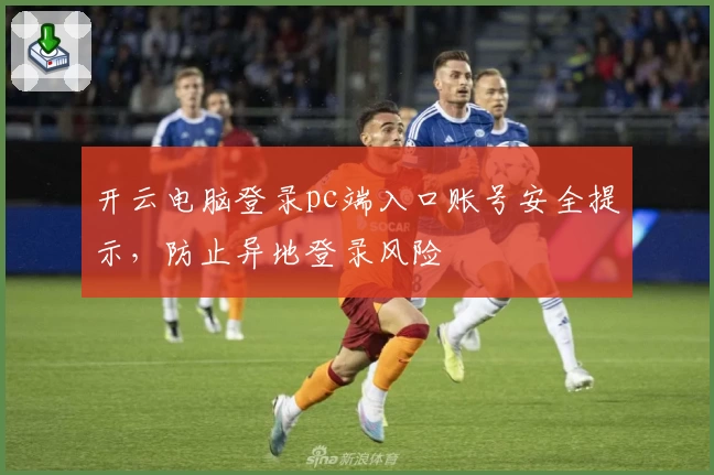 开云电脑登录pc端入口账号安全提示，防止异地登录风险