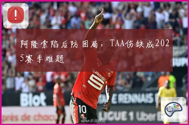 阿隆索陷后防困局，TAA伤缺成2025赛季难题