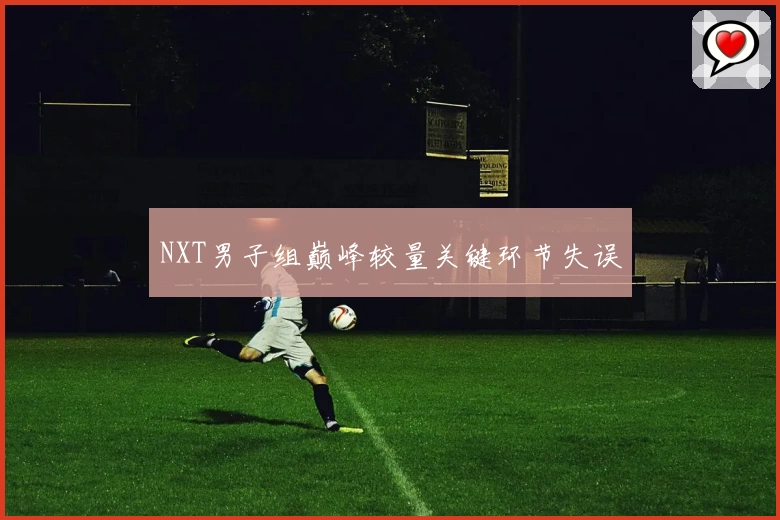 NXT男子组巅峰较量关键环节失误