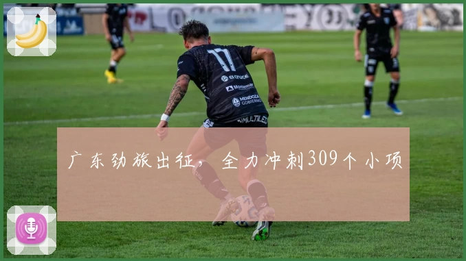 广东劲旅出征，全力冲刺309个小项