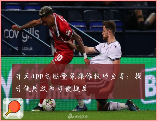 开云app电脑登录操作技巧分享,提升使用效率与便捷度