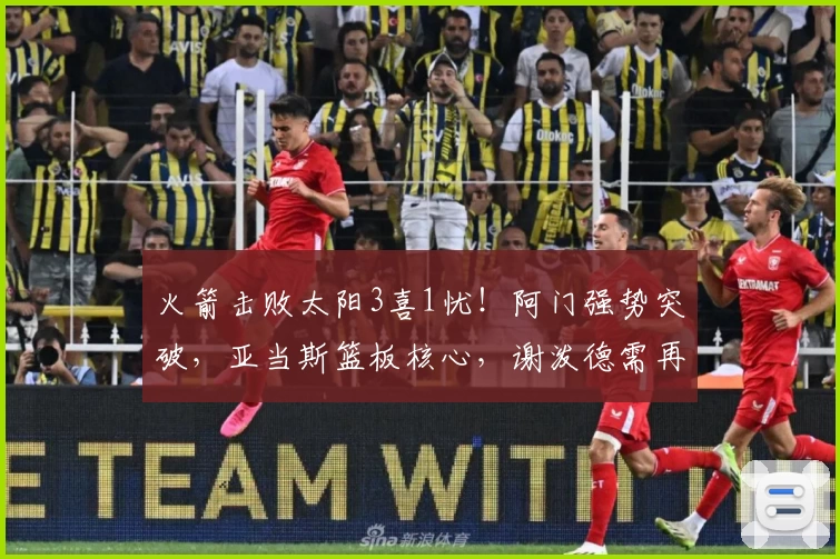 火箭击败太阳3喜1忧！阿门强势突破，亚当斯篮板核心，谢泼德需再提升