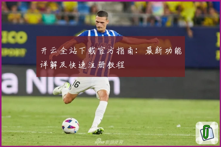 开云全站下载官方指南：最新功能详解及快速注册教程