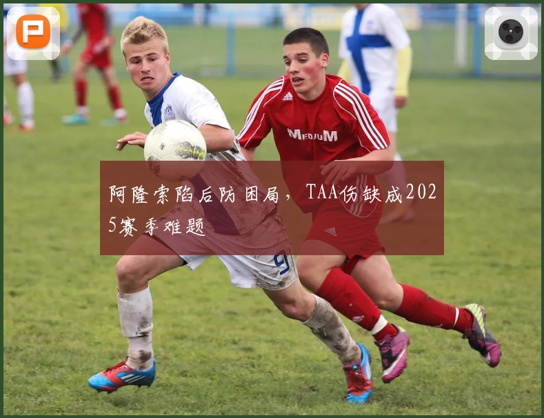 阿隆索陷后防困局，TAA伤缺成2025赛季难题