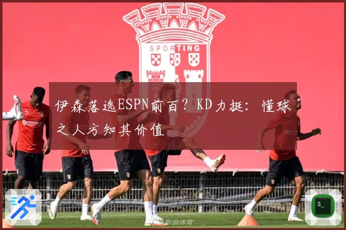 伊森落选ESPN前百？KD力挺：懂球之人方知其价值
