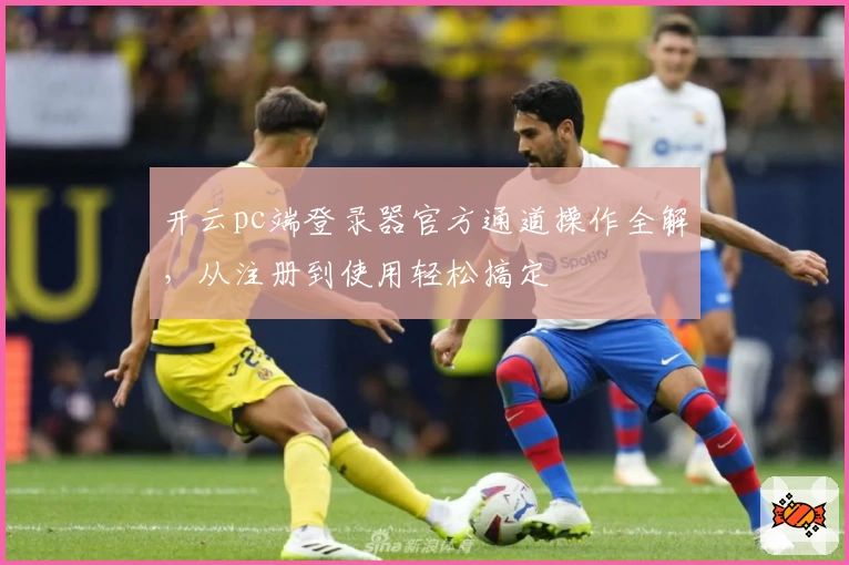 开云pc端登录器官方通道操作全解，从注册到使用轻松搞定