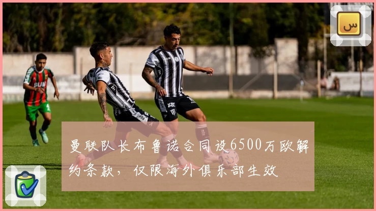 曼联队长布鲁诺合同设6500万欧解约条款，仅限海外俱乐部生效