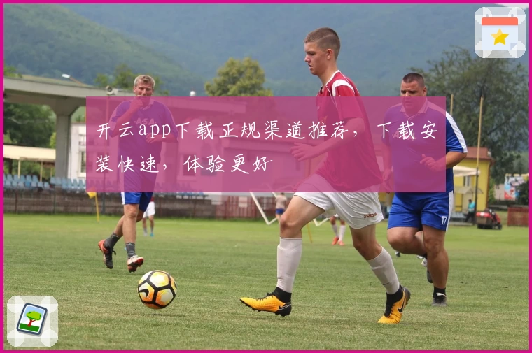 开云app下载正规渠道推荐，下载安装快速，体验更好