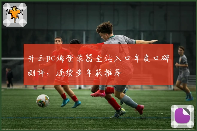 开云pc端登录器全站入口年度口碑测评,连续多年获推荐