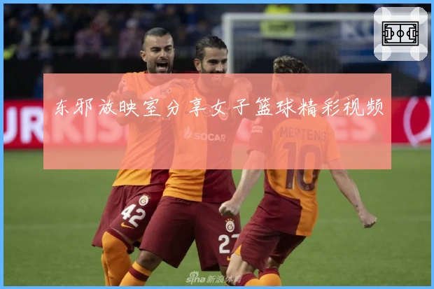 东邪放映室分享女子篮球精彩视频