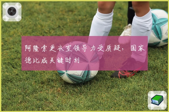 阿隆索更衣室领导力受质疑，国家德比成关键时刻