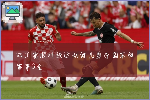 四川富顺特校运动健儿勇夺国家级赛事3金