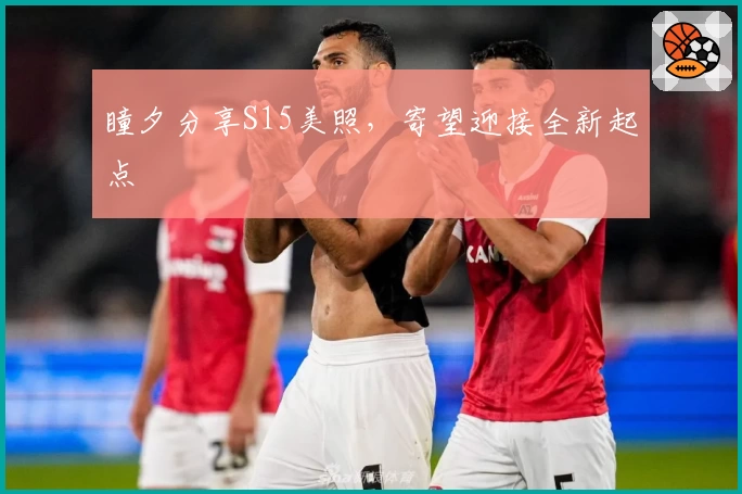 瞳夕分享S15美照，寄望迎接全新起点