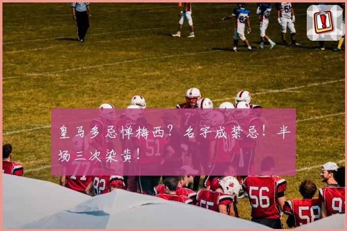 皇马多忌惮梅西？名字成禁忌！半场三次染黄！