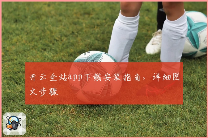 开云全站app下载安装指南，详细图文步骤