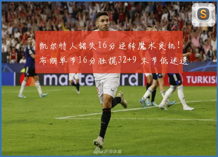 凯尔特人错失16分逆转魔术良机！布朗单节16分独揽32+9 末节低迷遗憾收场