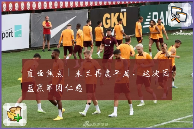 直面焦点｜米兰再度平局，这次因蓝黑军团仁慈