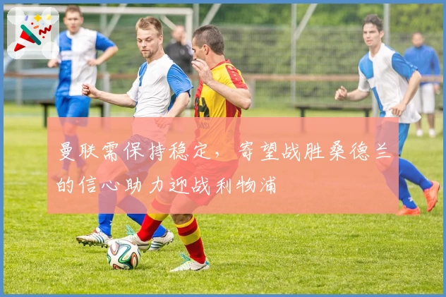 曼联需保持稳定，寄望战胜桑德兰的信心助力迎战利物浦